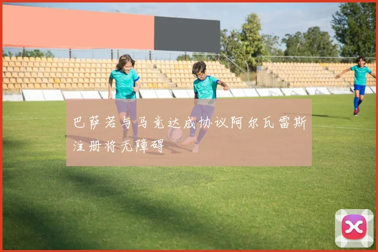 巴萨若与马竞达成协议阿尔瓦雷斯注册将无障碍