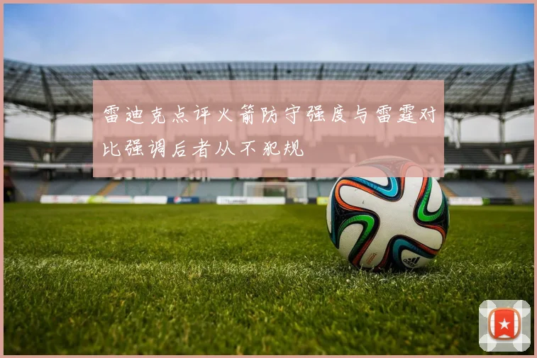 雷迪克点评火箭防守强度与雷霆对比强调后者从不犯规