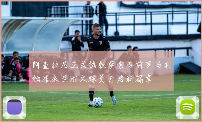 阿奎拉尼正式执教萨索洛前罗马利物浦米兰尤文球员开启新篇章
