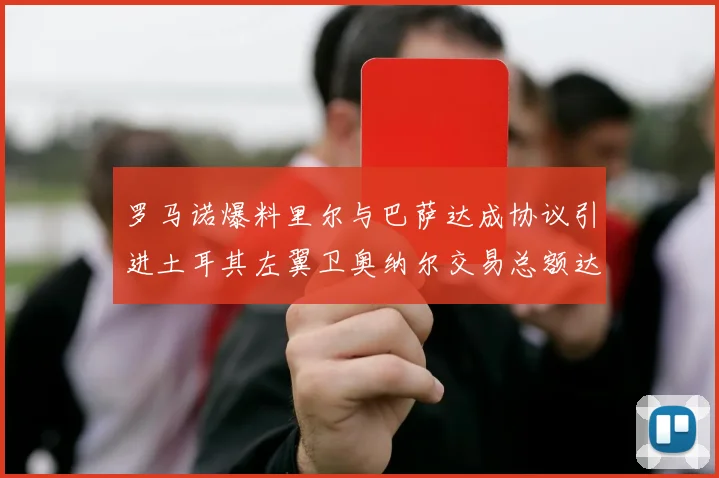 罗马诺爆料里尔与巴萨达成协议引进土耳其左翼卫奥纳尔交易总额达1450万欧