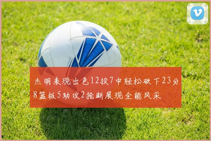 杰明表现出色12投7中轻松砍下23分8篮板5助攻2抢断展现全能风采