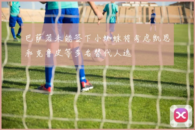 巴萨若未能签下小蜘蛛将考虑凯恩和克鲁皮等多名替代人选