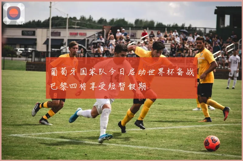 葡萄牙国家队今日启动世界杯备战巴黎四将享受短暂假期