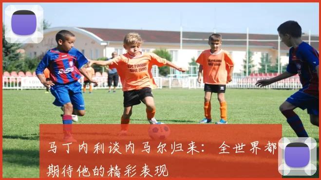 马丁内利谈内马尔归来：全世界都期待他的精彩表现