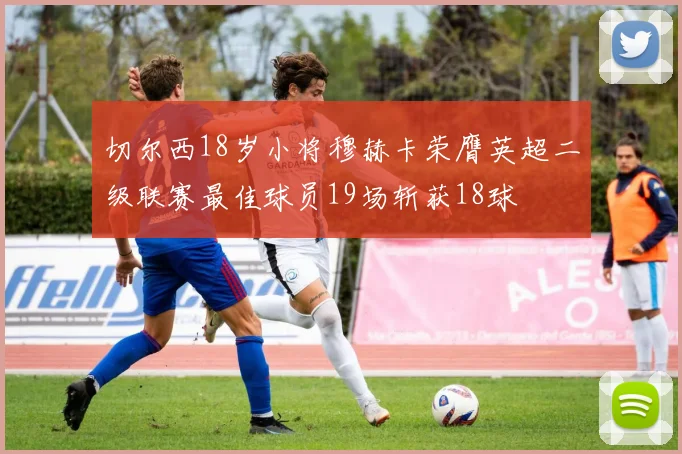 切尔西18岁小将穆赫卡荣膺英超二级联赛最佳球员19场斩获18球