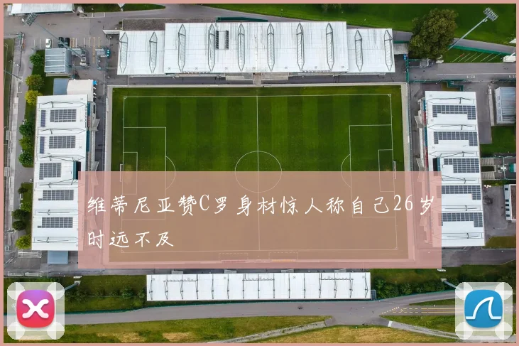 维蒂尼亚赞C罗身材惊人称自己26岁时远不及