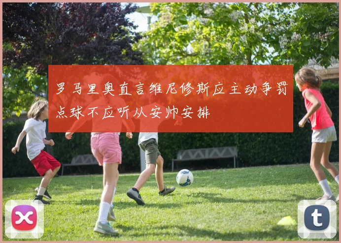罗马里奥直言维尼修斯应主动争罚点球不应听从安帅安排