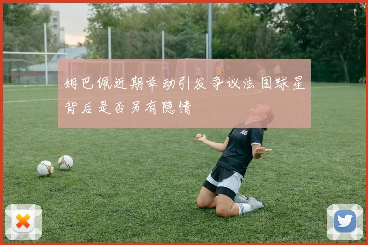 姆巴佩近期举动引发争议法国球星背后是否另有隐情