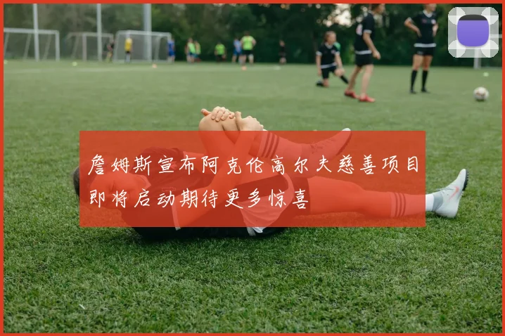 詹姆斯宣布阿克伦高尔夫慈善项目即将启动期待更多惊喜