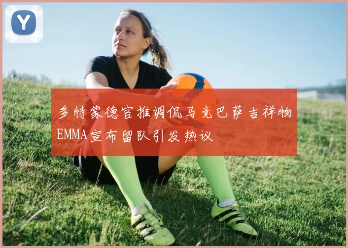 多特蒙德官推调侃马竞巴萨吉祥物EMMA宣布留队引发热议