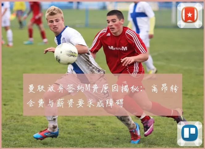 曼联放弃签约M费原因揭秘：高昂转会费与薪资要求成障碍