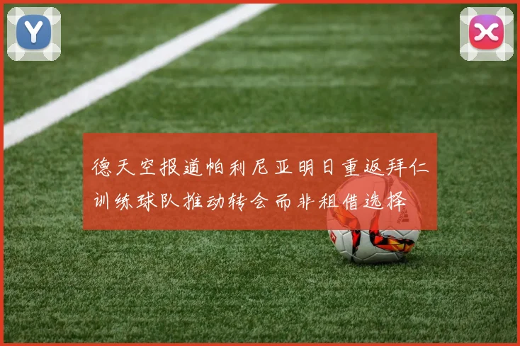 德天空报道帕利尼亚明日重返拜仁训练球队推动转会而非租借选择
