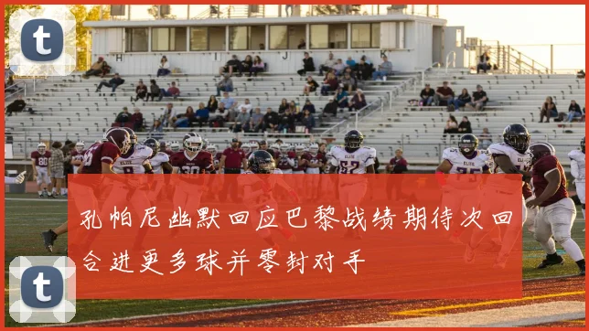 孔帕尼幽默回应巴黎战绩期待次回合进更多球并零封对手