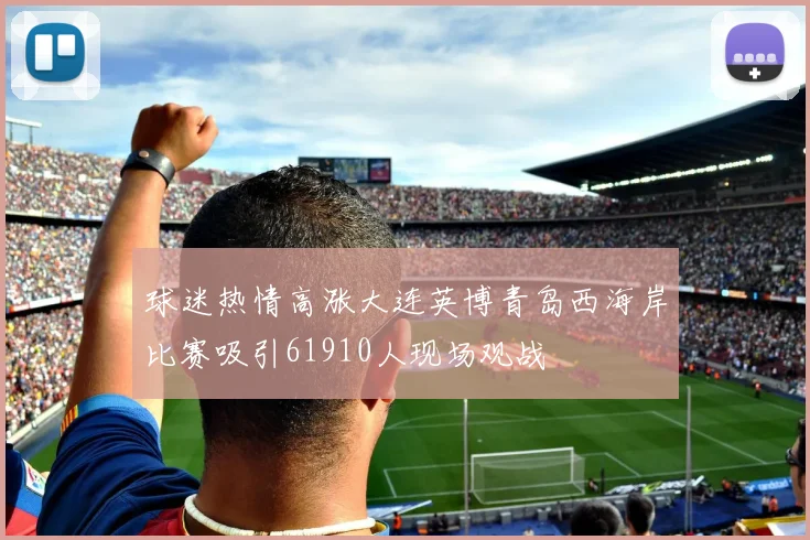 球迷热情高涨大连英博青岛西海岸比赛吸引61910人现场观战