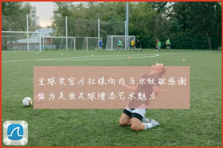 金球奖官方社媒向内马尔致敬感谢你为美丽足球增添艺术魅力