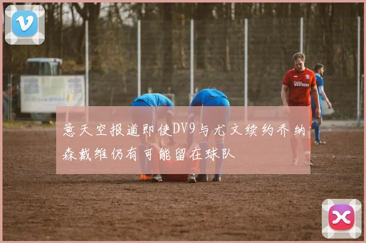 意天空报道即使DV9与尤文续约乔纳森戴维仍有可能留在球队