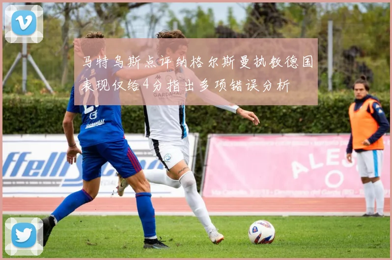 马特乌斯点评纳格尔斯曼执教德国表现仅给4分指出多项错误分析