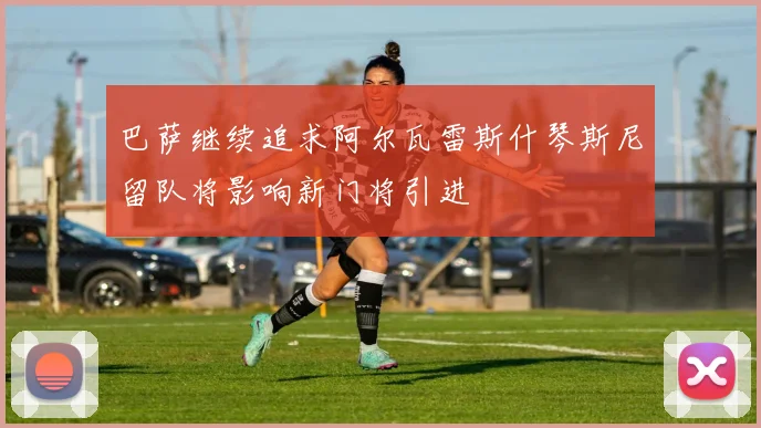 巴萨继续追求阿尔瓦雷斯什琴斯尼留队将影响新门将引进