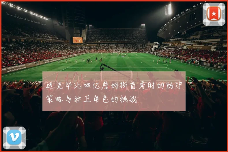 迈克毕比回忆詹姆斯首秀时的防守策略与控卫角色的挑战