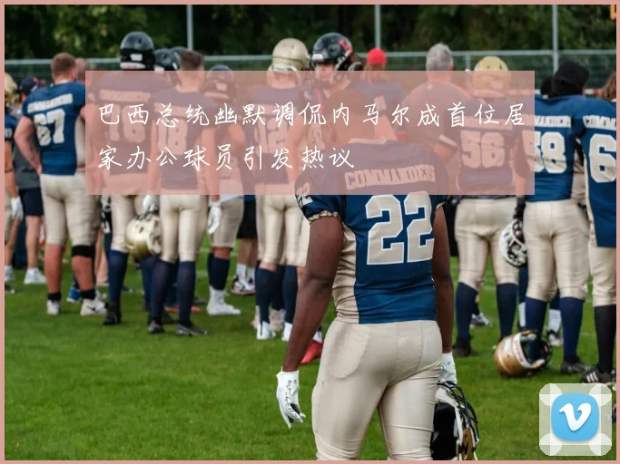 巴西总统幽默调侃内马尔成首位居家办公球员引发热议