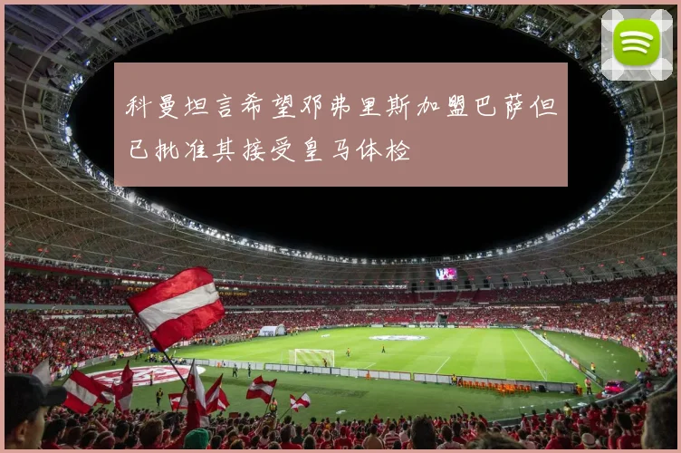 科曼坦言希望邓弗里斯加盟巴萨但已批准其接受皇马体检