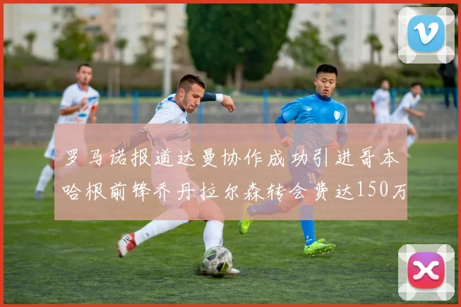 罗马诺报道达曼协作成功引进哥本哈根前锋乔丹拉尔森转会费达150万美元