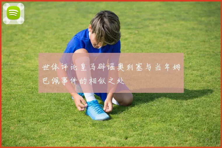 世体评论皇马辟谣奥利塞与当年姆巴佩事件的相似之处