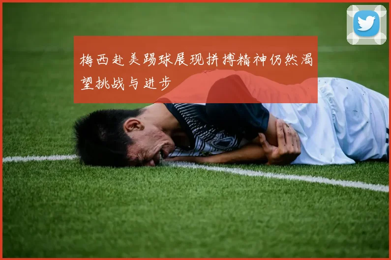 梅西赴美踢球展现拼搏精神仍然渴望挑战与进步