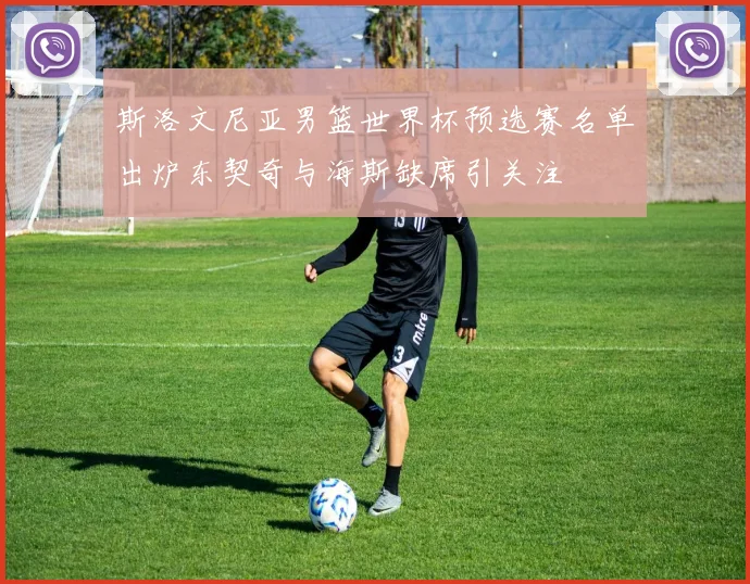 斯洛文尼亚男篮世界杯预选赛名单出炉东契奇与海斯缺席引关注