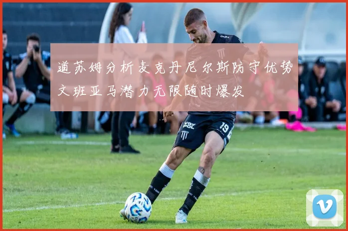 道苏姆分析麦克丹尼尔斯防守优势文班亚马潜力无限随时爆发