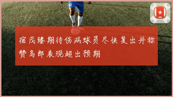 宿茂臻期待伤病球员尽快复出并称赞乌郎表现超出预期