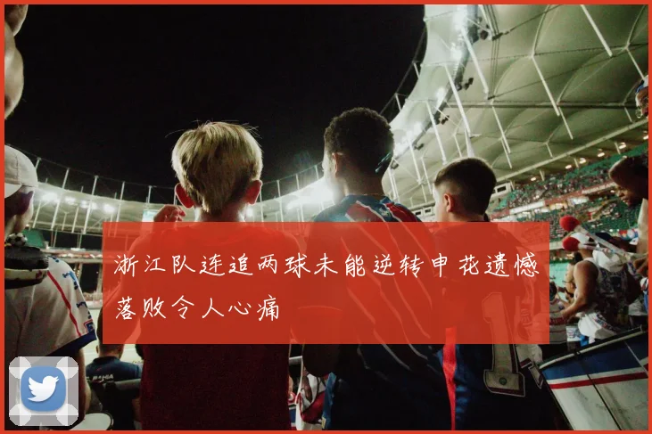 浙江队连追两球未能逆转申花遗憾落败令人心痛