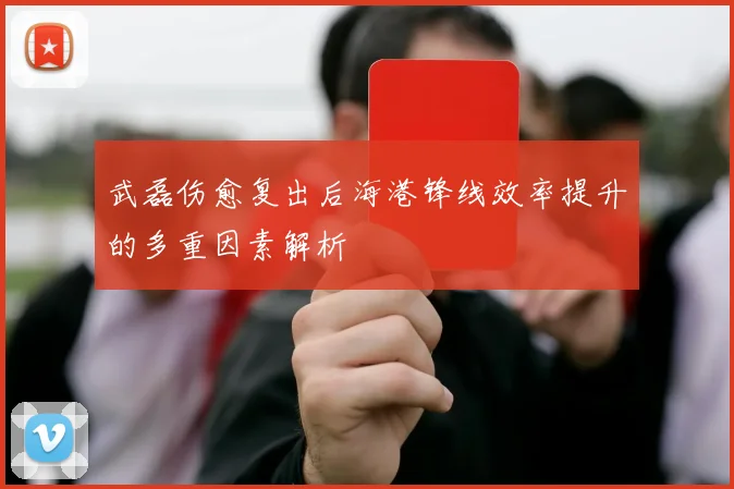 武磊伤愈复出后海港锋线效率提升的多重因素解析