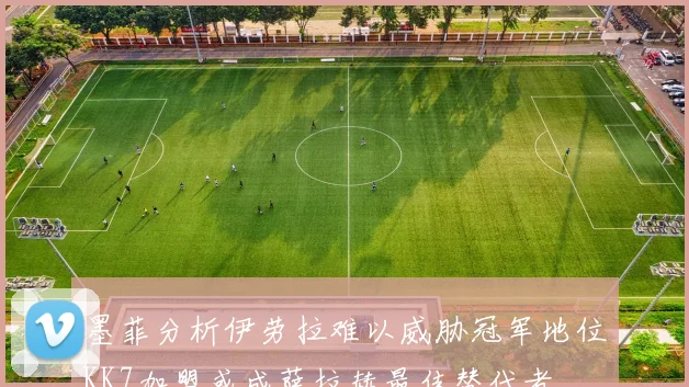 墨菲分析伊劳拉难以威胁冠军地位KK7加盟或成萨拉赫最佳替代者