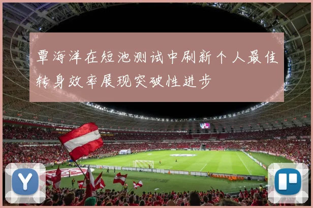 覃海洋在短池测试中刷新个人最佳转身效率展现突破性进步