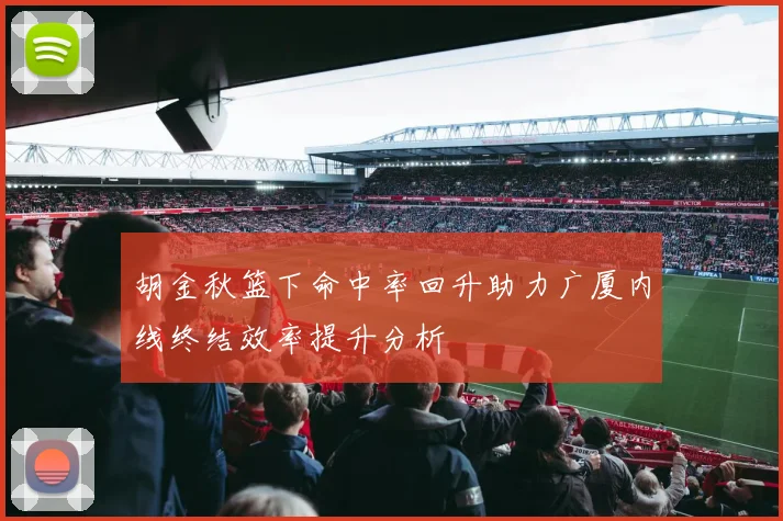 胡金秋篮下命中率回升助力广厦内线终结效率提升分析