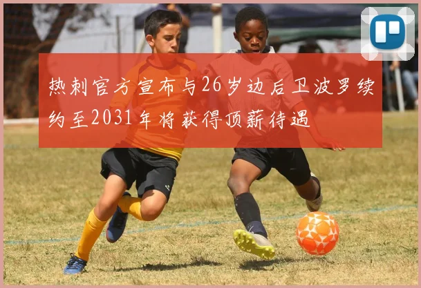 热刺官方宣布与26岁边后卫波罗续约至2031年将获得顶薪待遇