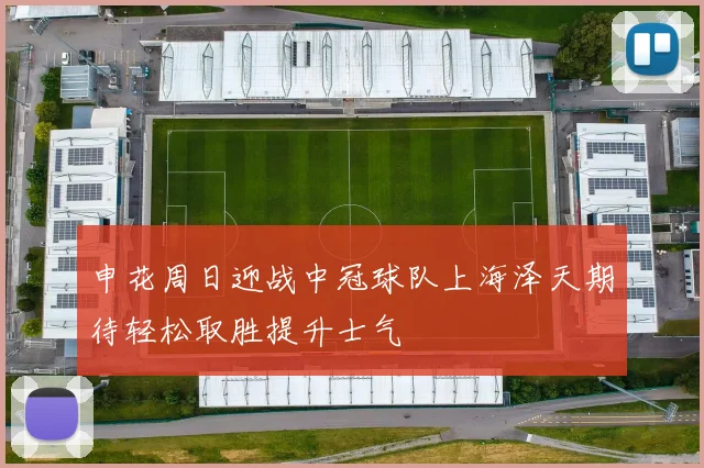 申花周日迎战中冠球队上海泽天期待轻松取胜提升士气